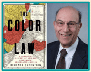 Richard Rothstein, author of “The Color of Law: A Forgotten History of How Our Government Segregated America,” is a Distinguished Fellow of the Economic Policy Institute and a Senior Fellow (emeritus) at the Thurgood Marshall Institute of the NAACP Legal Defense Fund. 